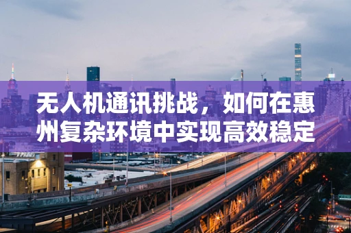 无人机通讯挑战，如何在惠州复杂环境中实现高效稳定的信号传输？