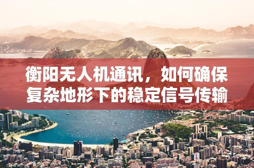 衡阳无人机通讯，如何确保复杂地形下的稳定信号传输？