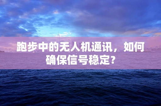跑步中的无人机通讯，如何确保信号稳定？