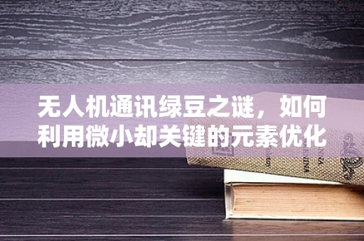 无人机通讯绿豆之谜，如何利用微小却关键的元素优化信号传输？