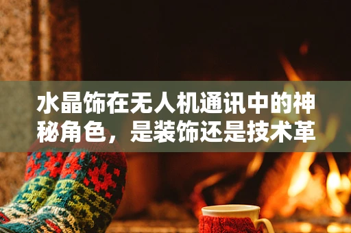 水晶饰在无人机通讯中的神秘角色，是装饰还是技术革新？