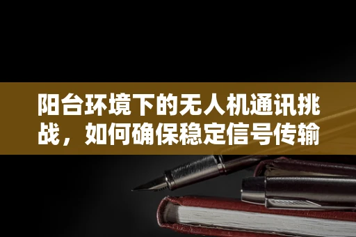阳台环境下的无人机通讯挑战，如何确保稳定信号传输？