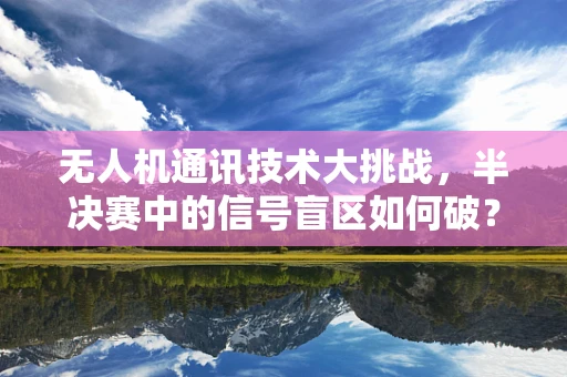 无人机通讯技术大挑战，半决赛中的信号盲区如何破？