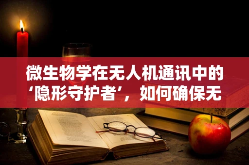 微生物学在无人机通讯中的‘隐形守护者’，如何确保无生物污染的通信链路？