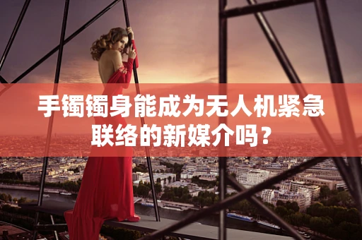 手镯镯身能成为无人机紧急联络的新媒介吗？