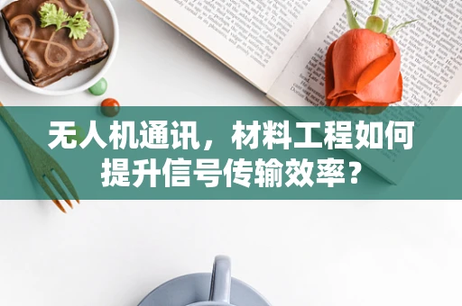 无人机通讯，材料工程如何提升信号传输效率？