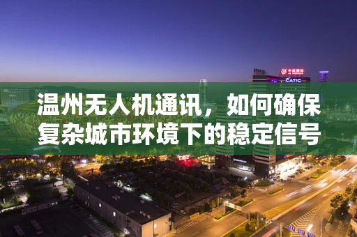 温州无人机通讯，如何确保复杂城市环境下的稳定信号传输？