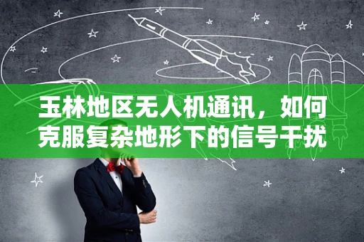 玉林地区无人机通讯，如何克服复杂地形下的信号干扰？
