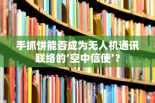 手抓饼能否成为无人机通讯联络的‘空中信使’？