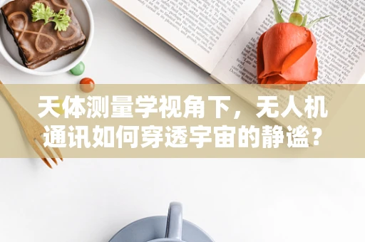 天体测量学视角下，无人机通讯如何穿透宇宙的静谧？
