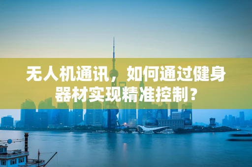 无人机通讯，如何通过健身器材实现精准控制？