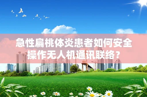 急性扁桃体炎患者如何安全操作无人机通讯联络？