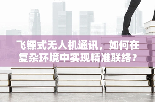飞镖式无人机通讯，如何在复杂环境中实现精准联络？
