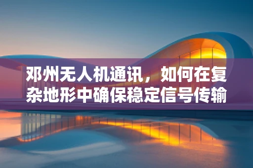邓州无人机通讯，如何在复杂地形中确保稳定信号传输？