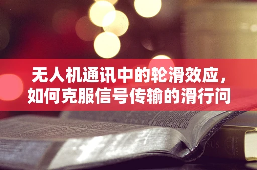 无人机通讯中的轮滑效应，如何克服信号传输的滑行问题？