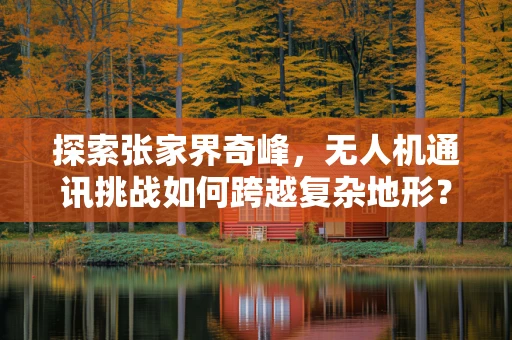 探索张家界奇峰，无人机通讯挑战如何跨越复杂地形？