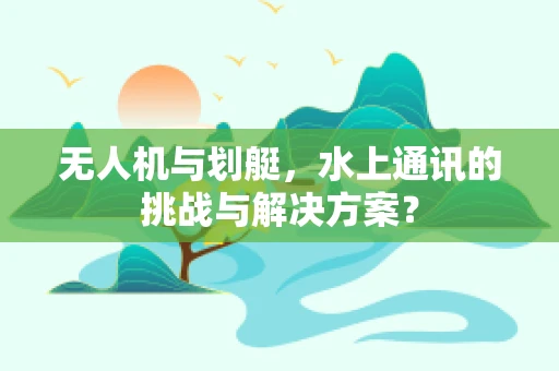 无人机与划艇，水上通讯的挑战与解决方案？