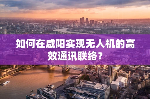 如何在咸阳实现无人机的高效通讯联络？