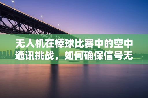 无人机在棒球比赛中的空中通讯挑战，如何确保信号无阻？