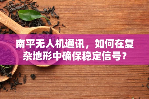 南平无人机通讯，如何在复杂地形中确保稳定信号？