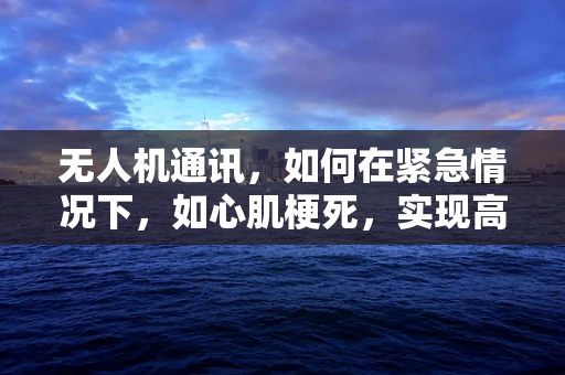 无人机通讯，如何在紧急情况下，如心肌梗死，实现高效联络？