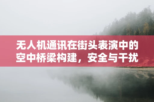 无人机通讯在街头表演中的空中桥梁构建，安全与干扰的微妙平衡