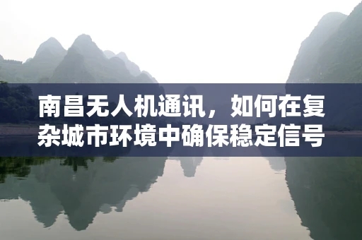 南昌无人机通讯，如何在复杂城市环境中确保稳定信号传输？