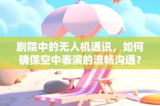 剧院中的无人机通讯，如何确保空中表演的流畅沟通？