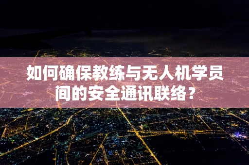 如何确保教练与无人机学员间的安全通讯联络？