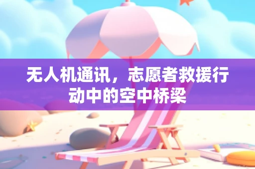 无人机通讯，志愿者救援行动中的空中桥梁