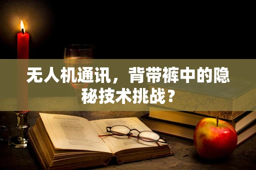 无人机通讯，背带裤中的隐秘技术挑战？