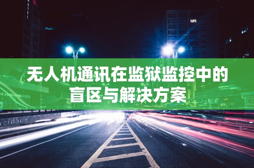无人机通讯在监狱监控中的盲区与解决方案
