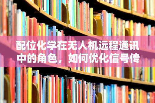 配位化学在无人机远程通讯中的角色，如何优化信号传输？
