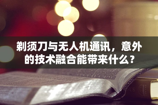 剃须刀与无人机通讯，意外的技术融合能带来什么？