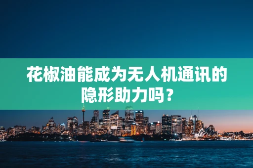 花椒油能成为无人机通讯的隐形助力吗？