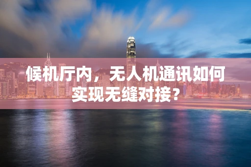 候机厅内，无人机通讯如何实现无缝对接？