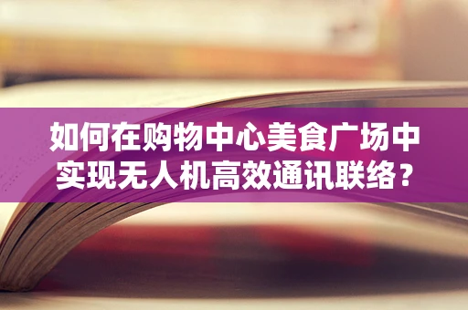 如何在购物中心美食广场中实现无人机高效通讯联络？