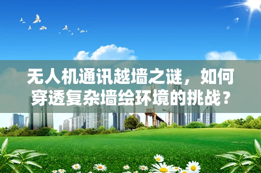 无人机通讯越墙之谜，如何穿透复杂墙绘环境的挑战？