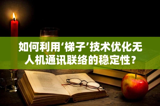 如何利用‘梯子’技术优化无人机通讯联络的稳定性？