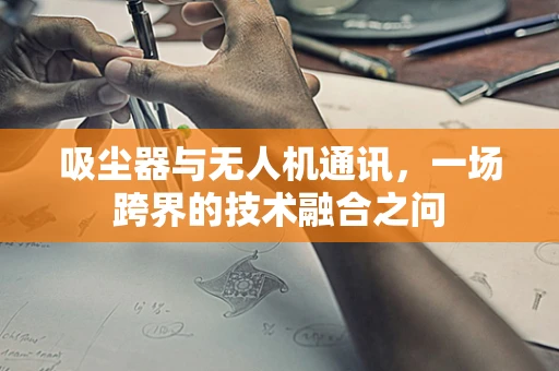 吸尘器与无人机通讯，一场跨界的技术融合之问