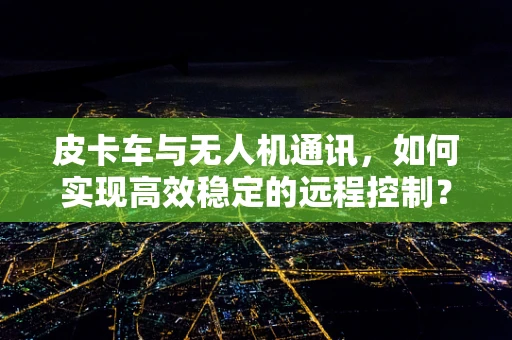 皮卡车与无人机通讯，如何实现高效稳定的远程控制？