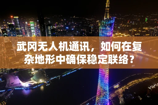 武冈无人机通讯，如何在复杂地形中确保稳定联络？