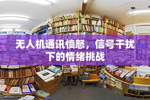 无人机通讯愤怒，信号干扰下的情绪挑战
