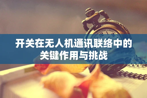 开关在无人机通讯联络中的关键作用与挑战