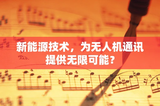 新能源技术，为无人机通讯提供无限可能？