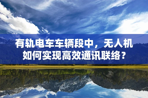 有轨电车车辆段中，无人机如何实现高效通讯联络？
