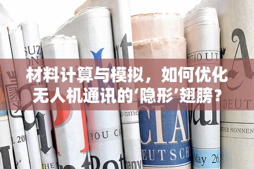 材料计算与模拟，如何优化无人机通讯的‘隐形’翅膀？