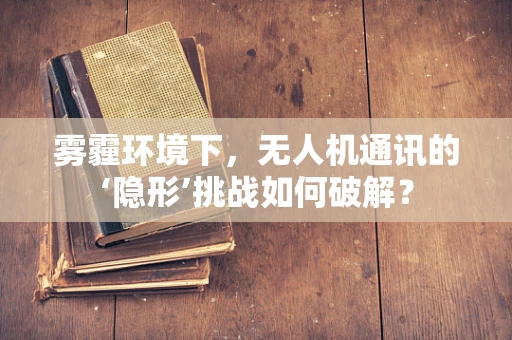 雾霾环境下，无人机通讯的‘隐形’挑战如何破解？