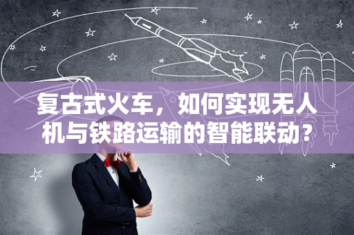 复古式火车，如何实现无人机与铁路运输的智能联动？