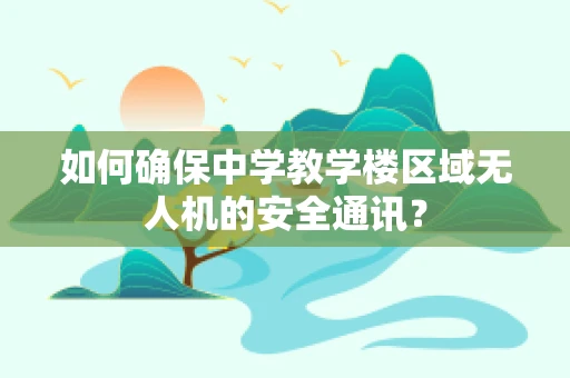 如何确保中学教学楼区域无人机的安全通讯？
